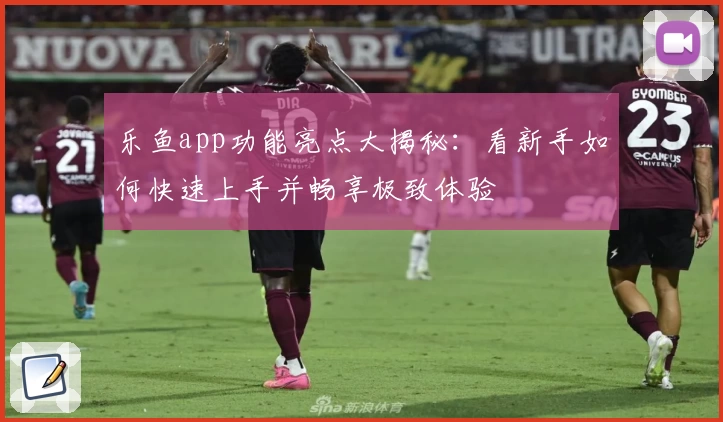 乐鱼app功能亮点大揭秘：看新手如何快速上手并畅享极致体验