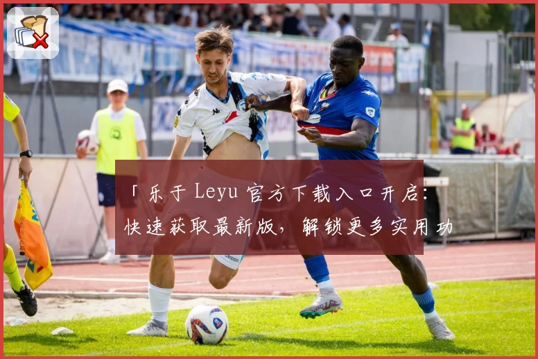 「乐于 Leyu 官方下载入口开启：快速获取最新版，解锁更多实用功能！」