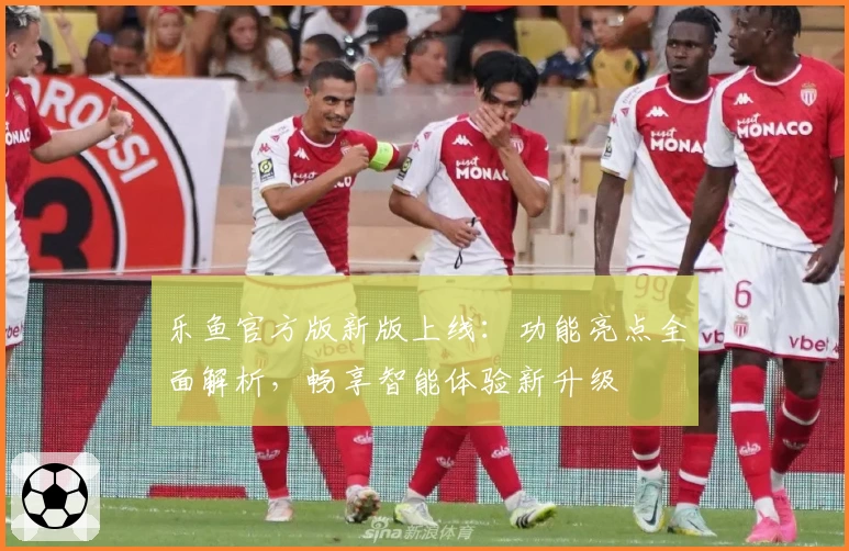 乐鱼官方版新版上线：功能亮点全面解析，畅享智能体验新升级