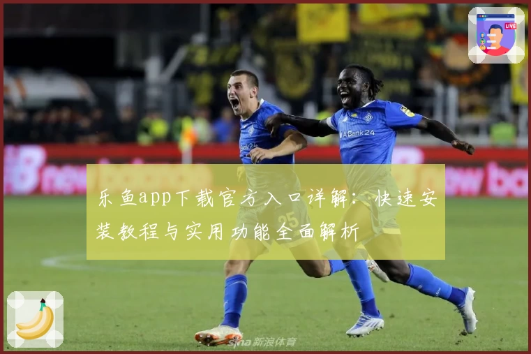 乐鱼app下载官方入口详解：快速安装教程与实用功能全面解析