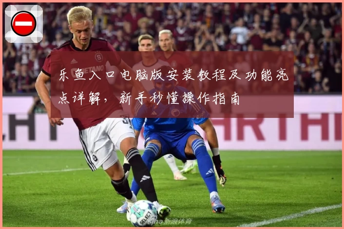 乐鱼入口电脑版安装教程及功能亮点详解，新手秒懂操作指南