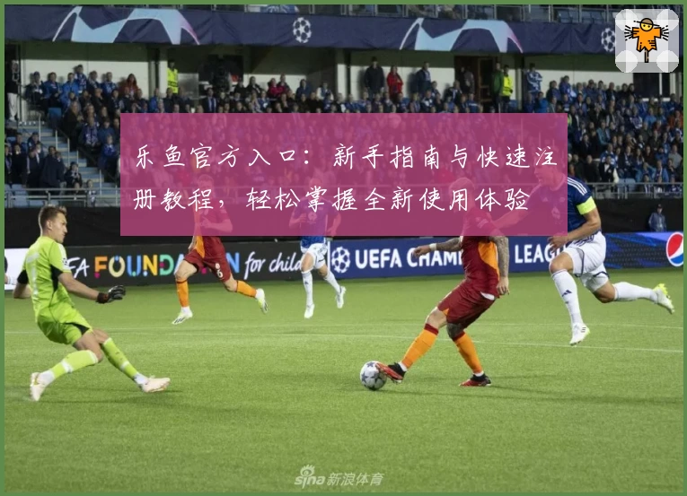 乐鱼官方入口：新手指南与快速注册教程，轻松掌握全新使用体验