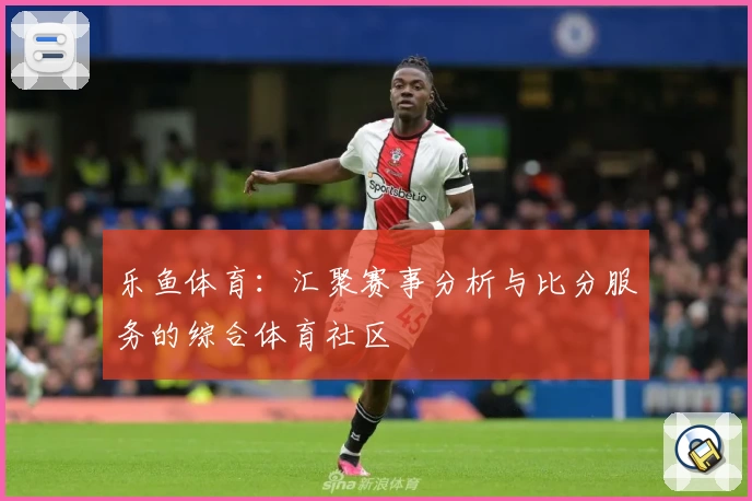 乐鱼体育：汇聚赛事分析与比分服务的综合体育社区