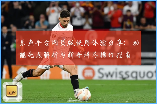 乐鱼平台网页版使用体验分享：功能亮点解析与新手详尽操作指南