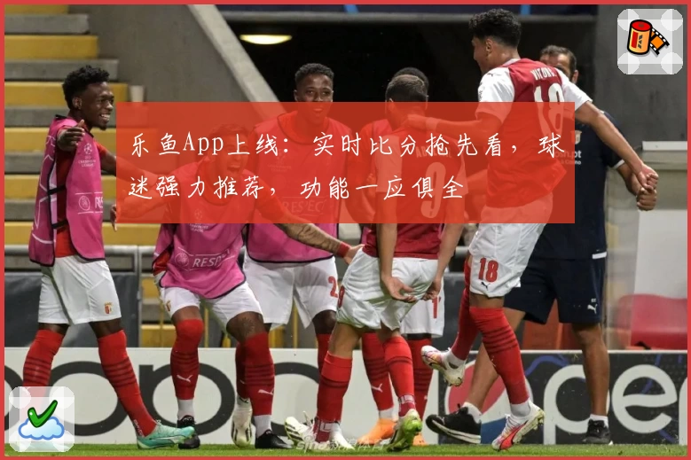 乐鱼App上线:实时比分抢先看,球迷强力推荐,功能一应俱全