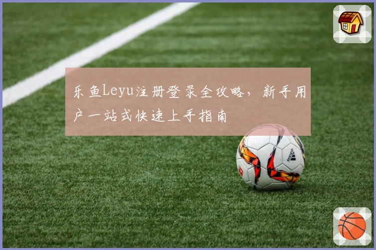 乐鱼Leyu注册登录全攻略，新手用户一站式快速上手指南