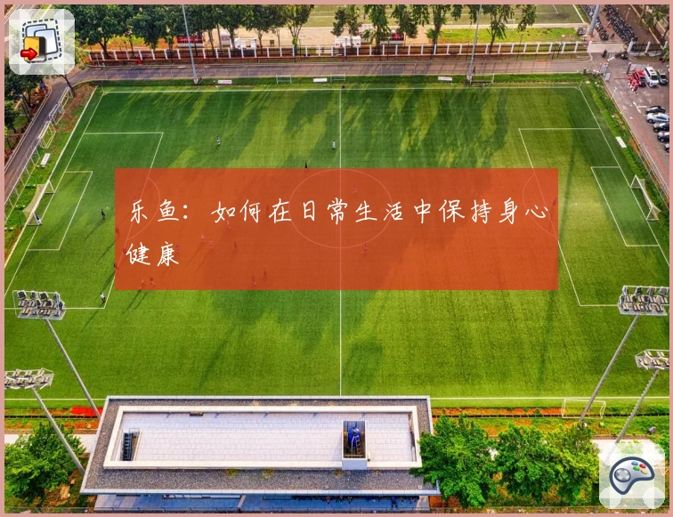 乐鱼：如何在日常生活中保持身心健康