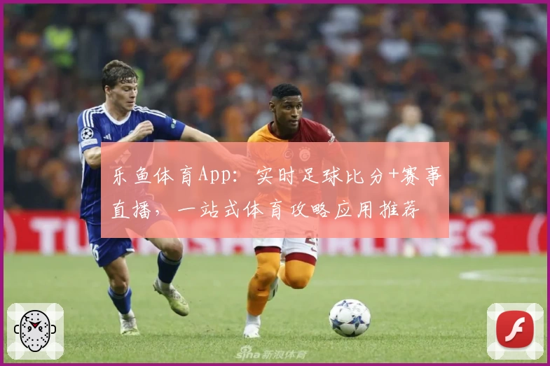乐鱼体育App：实时足球比分+赛事直播，一站式体育攻略应用推荐