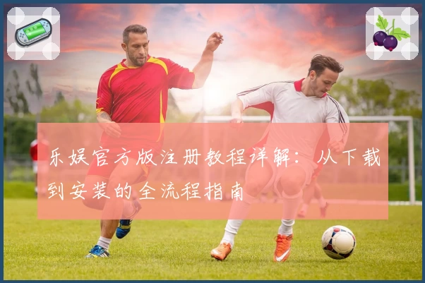 乐娱官方版注册教程详解：从下载到安装的全流程指南