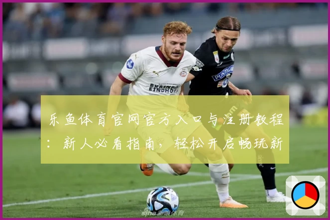 乐鱼体育官网官方入口与注册教程：新人必看指南，轻松开启畅玩新体验