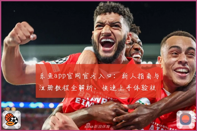 乐鱼app官网官方入口：新人指南与注册教程全解析，快速上手体验核心功能亮点