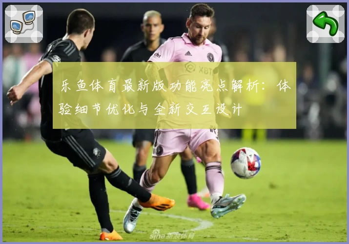 乐鱼体育最新版功能亮点解析：体验细节优化与全新交互设计