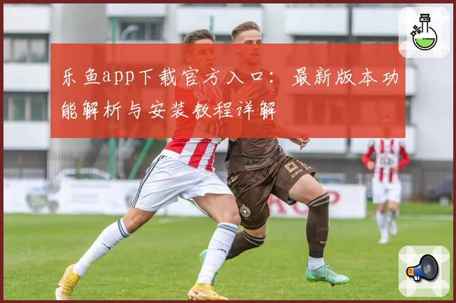 乐鱼app下载官方入口：最新版本功能解析与安装教程详解