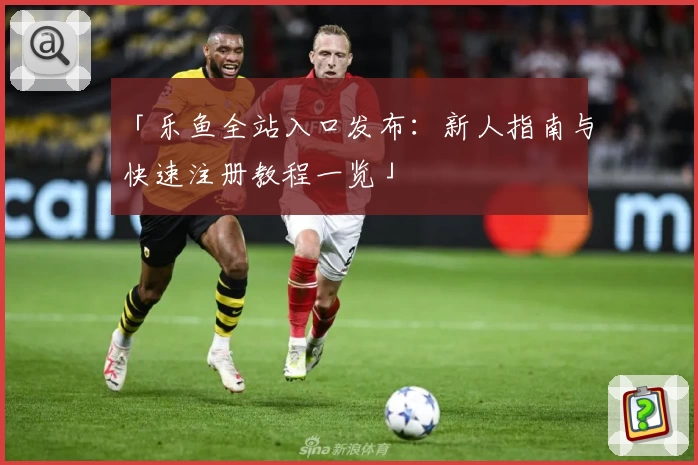 「乐鱼全站入口发布：新人指南与快速注册教程一览」
