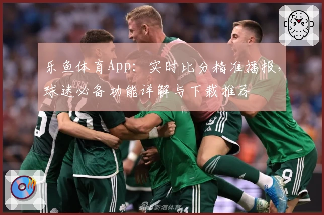 乐鱼体育App:实时比分精准播报,球迷必备功能详解与下载推荐