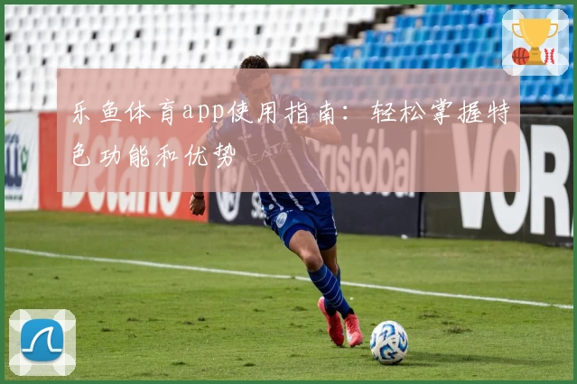 乐鱼体育app使用指南:轻松掌握特色功能和优势