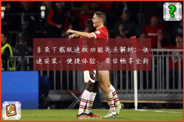 乐鱼下载极速版功能亮点解析:快速安装、便捷体验,带你畅享全新使用乐趣