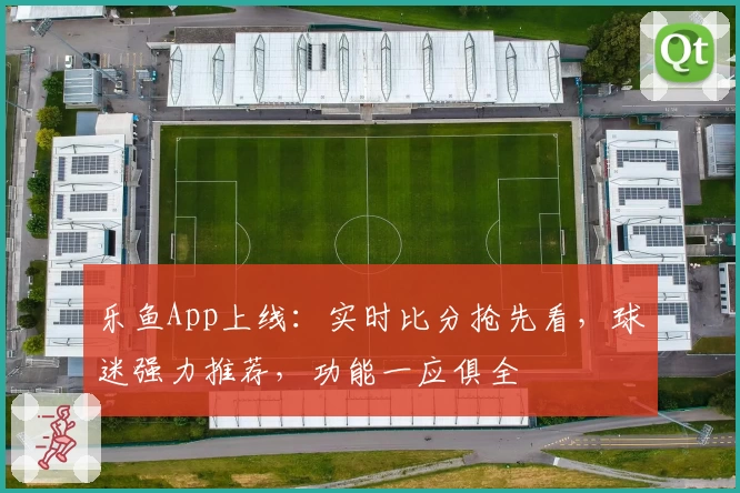 乐鱼App上线：实时比分抢先看，球迷强力推荐，功能一应俱全