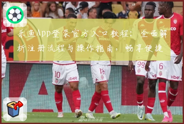 乐鱼App登录官方入口教程：全面解析注册流程与操作指南，畅享便捷服务