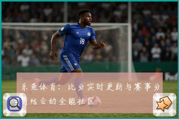 乐鱼体育：比分实时更新与赛事分析结合的全能社区