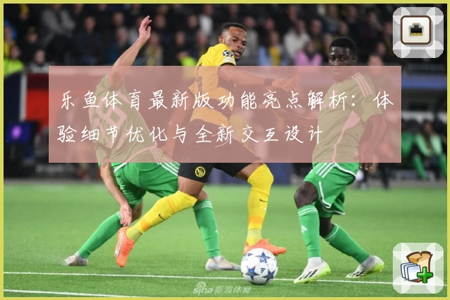 乐鱼体育最新版功能亮点解析：体验细节优化与全新交互设计
