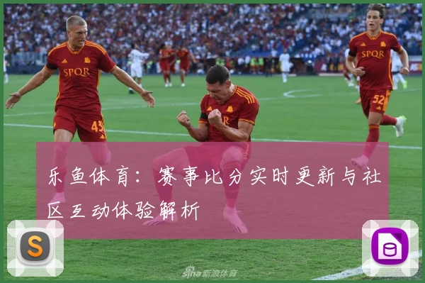 乐鱼体育：赛事比分实时更新与社区互动体验解析