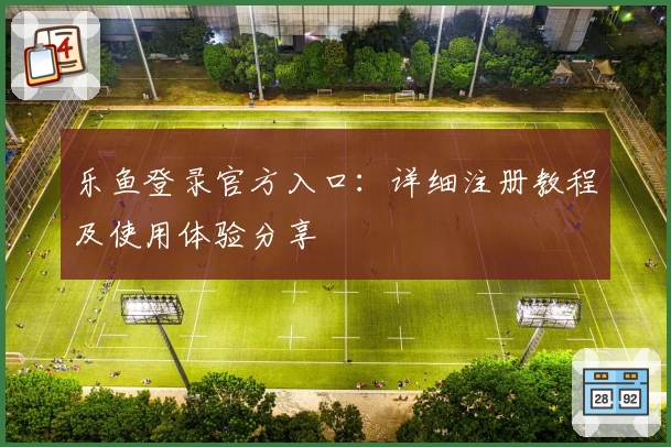 乐鱼登录官方入口：详细注册教程及使用体验分享