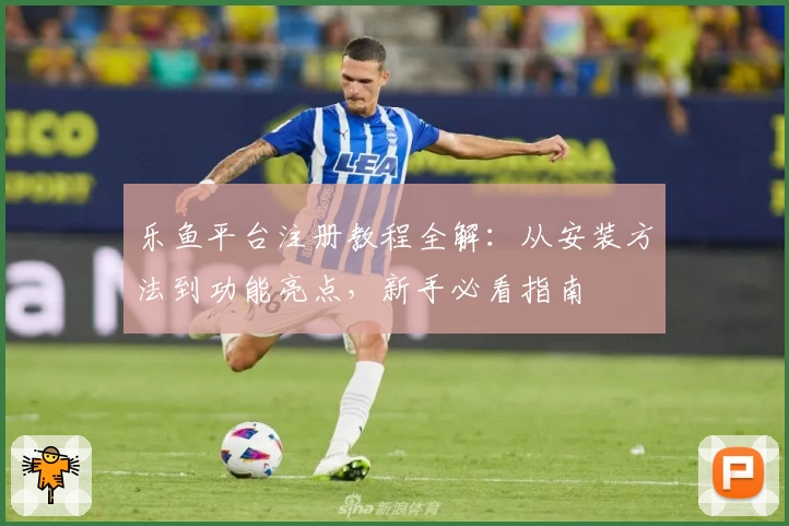 乐鱼平台注册教程全解：从安装方法到功能亮点，新手必看指南