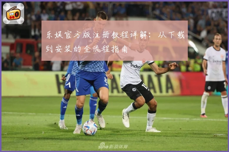 乐娱官方版注册教程详解：从下载到安装的全流程指南