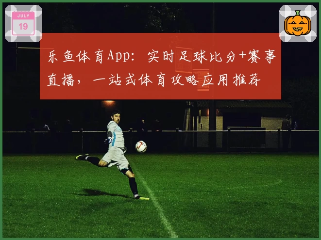 乐鱼体育App:实时足球比分+赛事直播,一站式体育攻略应用推荐