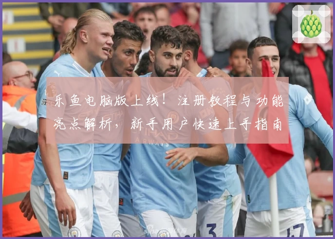 乐鱼电脑版上线！注册教程与功能亮点解析，新手用户快速上手指南