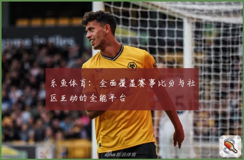 乐鱼体育:全面覆盖赛事比分与社区互动的全能平台