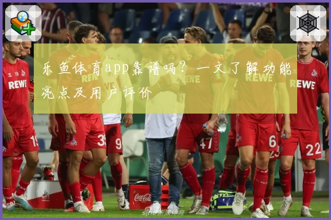 乐鱼体育app靠谱吗?一文了解功能亮点及用户评价