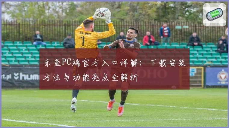 乐鱼PC端官方入口详解：下载安装方法与功能亮点全解析