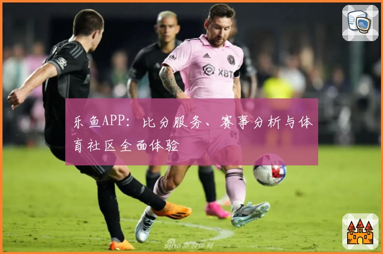 乐鱼APP：比分服务、赛事分析与体育社区全面体验