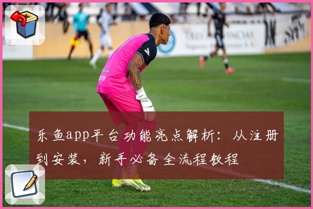 乐鱼app平台功能亮点解析：从注册到安装，新手必备全流程教程