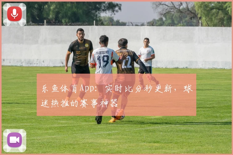 乐鱼体育App:实时比分秒更新,球迷热推的赛事神器