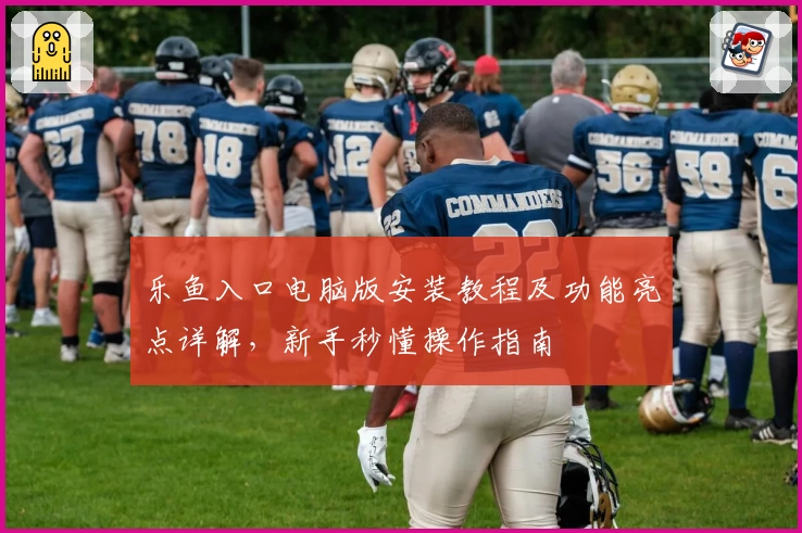 乐鱼入口电脑版安装教程及功能亮点详解，新手秒懂操作指南