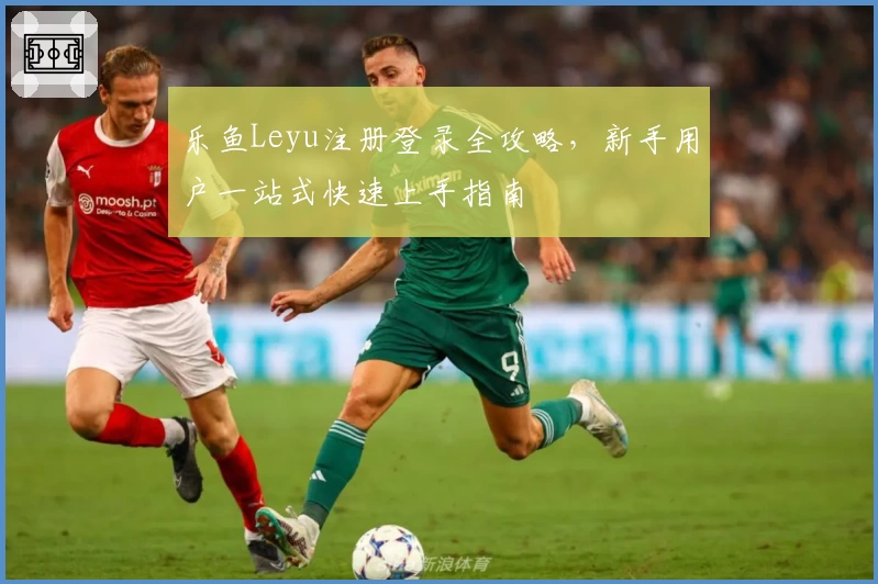 乐鱼Leyu注册登录全攻略，新手用户一站式快速上手指南