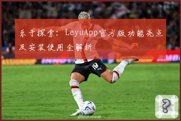 乐于探索：LeyuApp官方版功能亮点及安装使用全解析