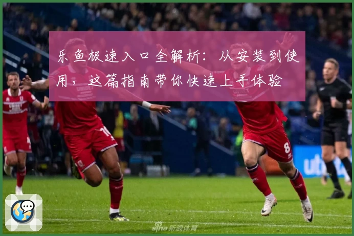 乐鱼极速入口全解析：从安装到使用，这篇指南带你快速上手体验