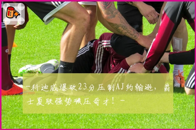 -科迪威爆砍23分压制AJ约翰逊,爵士夏联强势碾压奇才!-