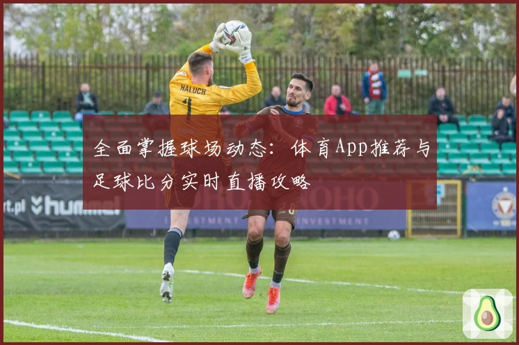 全面掌握球场动态：体育App推荐与足球比分实时直播攻略