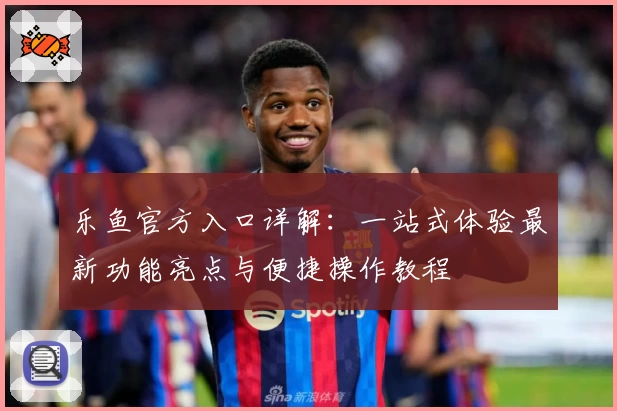 乐鱼官方入口详解：一站式体验最新功能亮点与便捷操作教程