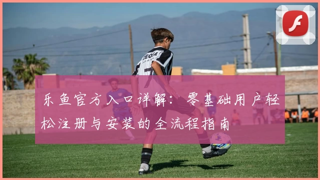 乐鱼官方入口详解：零基础用户轻松注册与安装的全流程指南