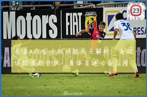 乐鱼app官方版功能亮点解析：高效体验全新升级，看体育迷必备应用如何打造极致快感