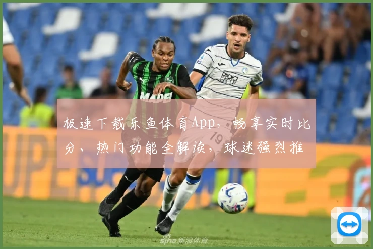 极速下载乐鱼体育App，畅享实时比分、热门功能全解读，球迷强烈推荐