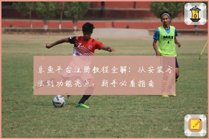 乐鱼平台注册教程全解：从安装方法到功能亮点，新手必看指南