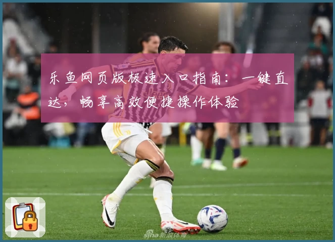 乐鱼网页版极速入口指南：一键直达，畅享高效便捷操作体验