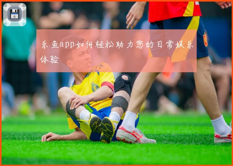乐鱼app如何轻松助力您的日常娱乐体验